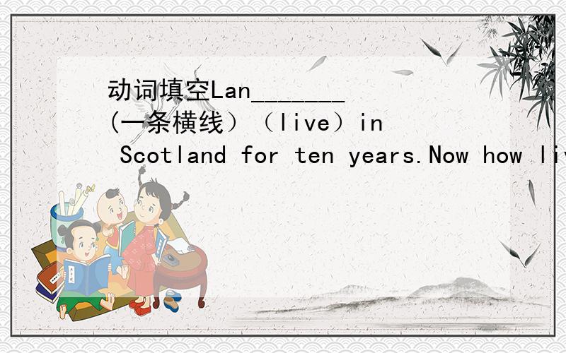 动词填空Lan_______(一条横线）（live）in Scotland for ten years.Now how lives in London.说原因一条横线指随便填,向天多少就填多少个单词