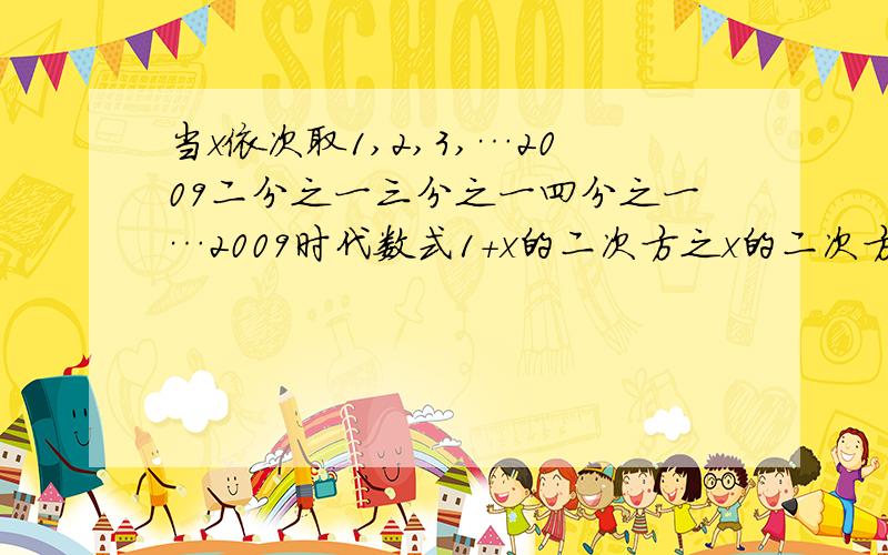 当x依次取1,2,3,…2009二分之一三分之一四分之一…2009时代数式1+x的二次方之x的二次方的值的和等于.