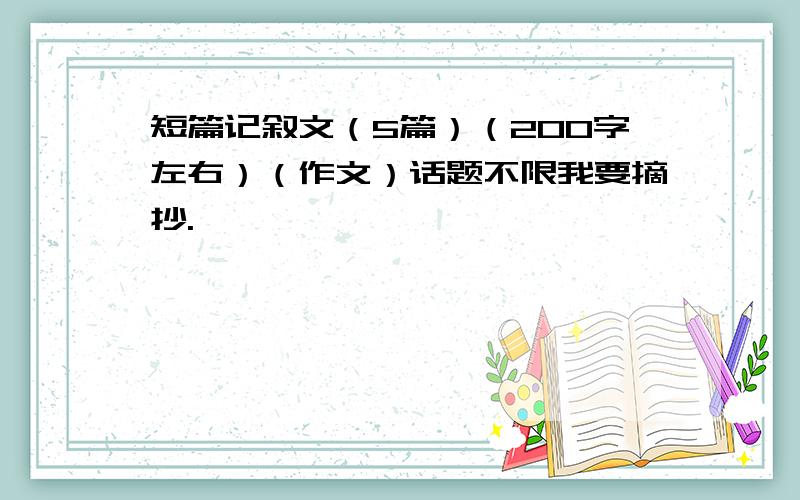 短篇记叙文（5篇）（200字左右）（作文）话题不限我要摘抄.