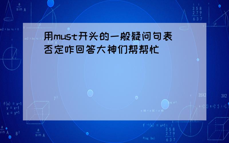 用must开头的一般疑问句表否定咋回答大神们帮帮忙