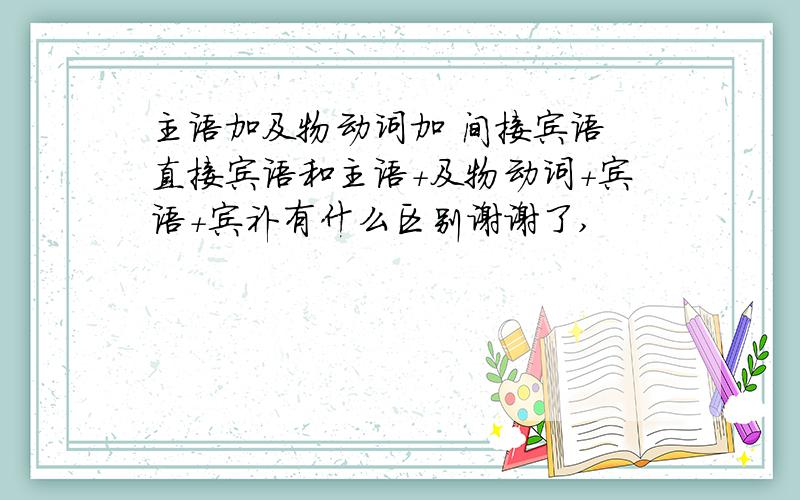 主语加及物动词加 间接宾语 直接宾语和主语+及物动词+宾语+宾补有什么区别谢谢了,