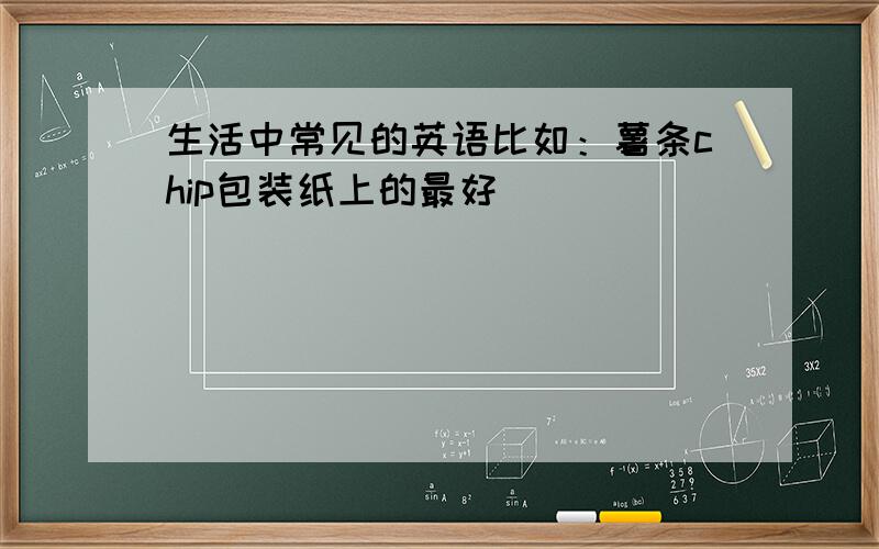 生活中常见的英语比如：薯条chip包装纸上的最好