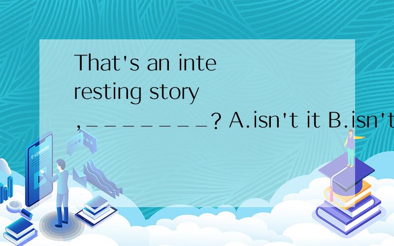 That's an interesting story ,_______? A.isn't it B.isn't that谢谢