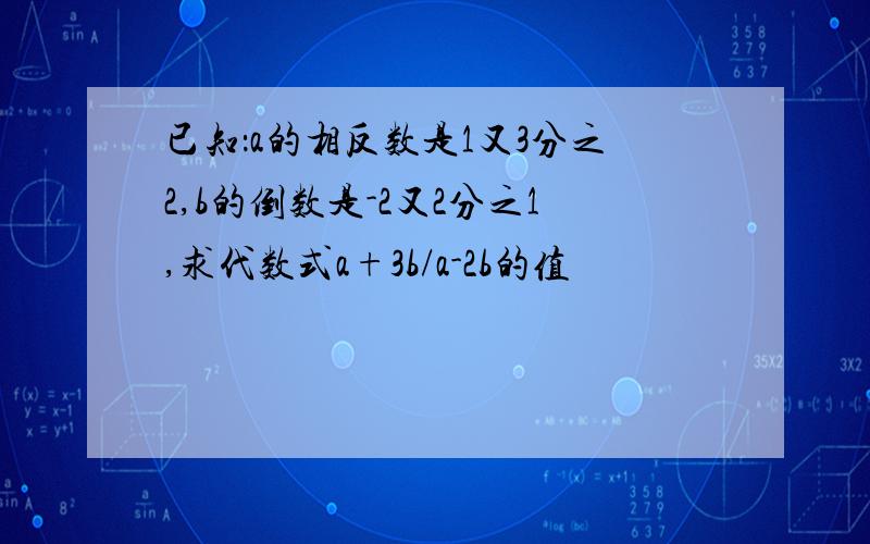 已知：a的相反数是1又3分之2,b的倒数是-2又2分之1,求代数式a+3b/a-2b的值