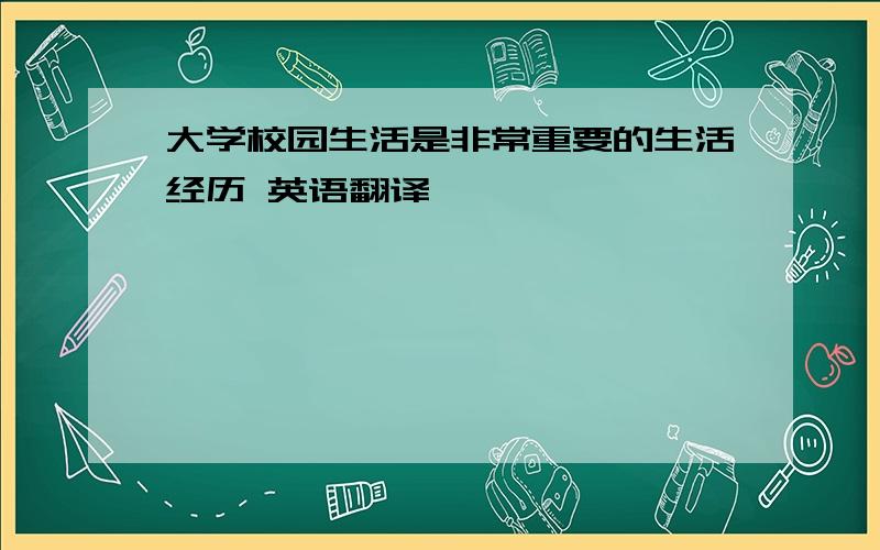 大学校园生活是非常重要的生活经历 英语翻译