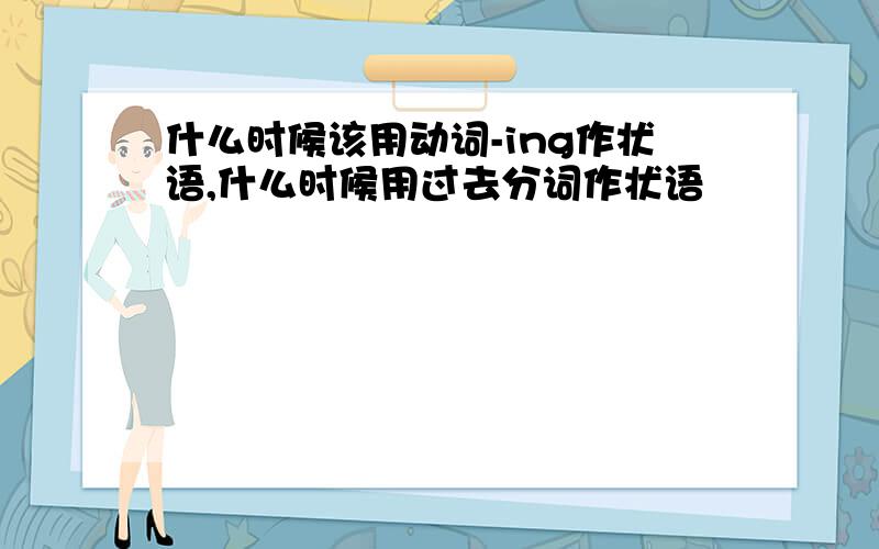 什么时候该用动词-ing作状语,什么时候用过去分词作状语