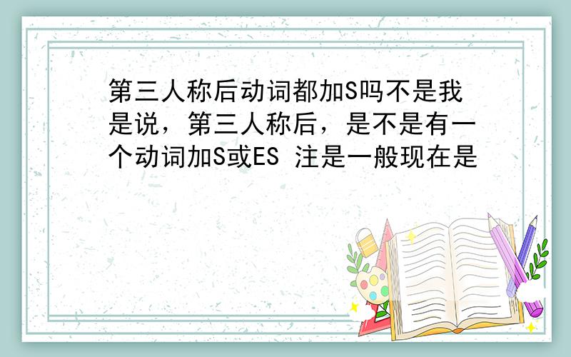 第三人称后动词都加S吗不是我是说，第三人称后，是不是有一个动词加S或ES 注是一般现在是