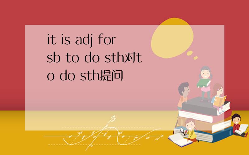 it is adj for sb to do sth对to do sth提问