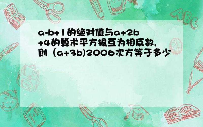 a-b+1的绝对值与a+2b+4的算术平方根互为相反数,则（a+3b)2006次方等于多少