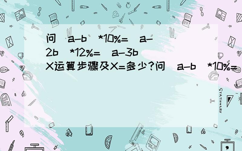 问(a-b)*10%=(a-2b)*12%=(a-3b)X运算步骤及X=多少?问(a-b)*10%=(a-2b)*12%=(a-3b)X 运算步骤及X=多少?