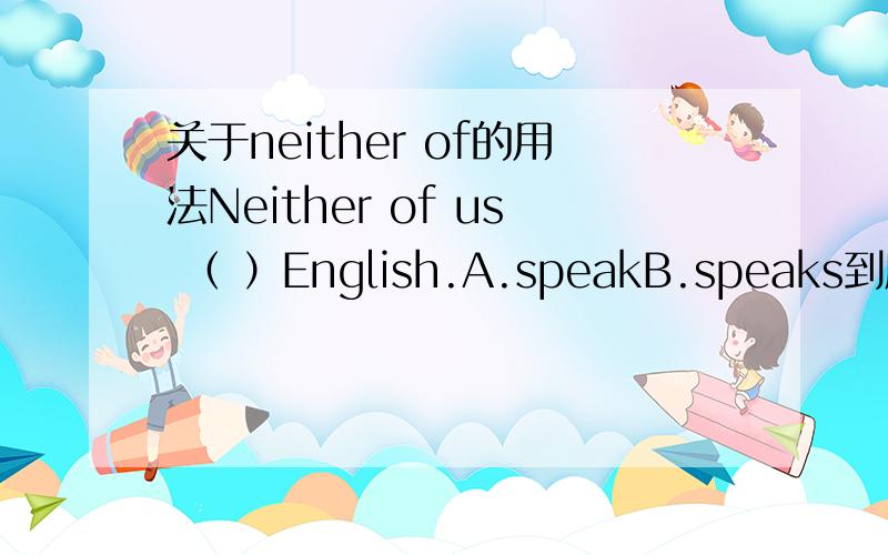 关于neither of的用法Neither of us （ ）English.A.speakB.speaks到底选哪个?请说明理由PS：我知道有neither of +名词复数+动词单数 这样的结构个人倾向选A 因为是US 第一人称选B把US变成them我知道第三人