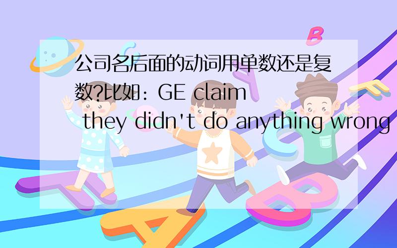 公司名后面的动词用单数还是复数?比如: GE claim they didn't do anything wrong in this case. 这里introduce用单数还是复数? 另外,如果主句用了一般现代式（claim）,那么从句可以用过去式么（didn't）? 反过