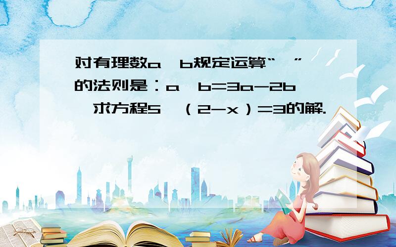 对有理数a,b规定运算“*”的法则是：a*b=3a-2b,求方程5*（2-x）=3的解.