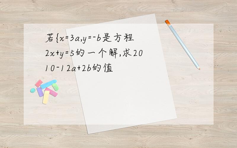 若{x=3a,y=-b是方程2x+y=5的一个解,求2010-12a+2b的值