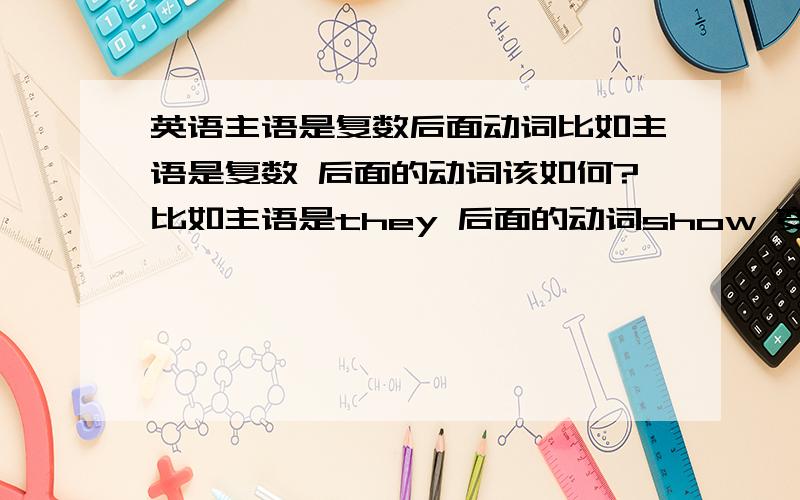 英语主语是复数后面动词比如主语是复数 后面的动词该如何?比如主语是they 后面的动词show 变不变呢我怎么听人说一道题，后面动词show因为没加S 所以断定前面的主语数复数