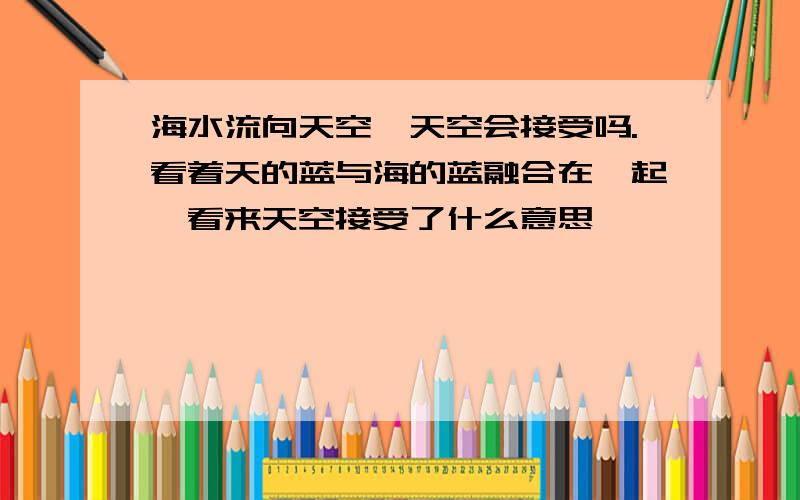 海水流向天空,天空会接受吗.看着天的蓝与海的蓝融合在一起,看来天空接受了什么意思