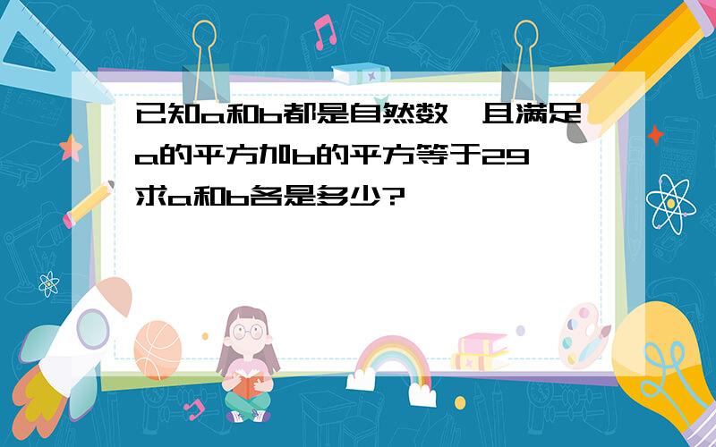 已知a和b都是自然数,且满足a的平方加b的平方等于29,求a和b各是多少?