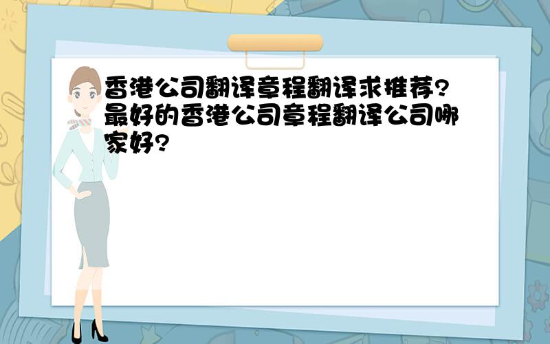 香港公司翻译章程翻译求推荐?最好的香港公司章程翻译公司哪家好?