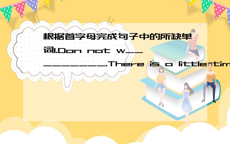 根据首字母完成句子中的所缺单词1.Don not w_________.There is a little time left.2.My ruler is d_________from yours.Mine is long while yours is short.3.How far do you l_________from the bus stop?She is_________________( 看 )the blackboa