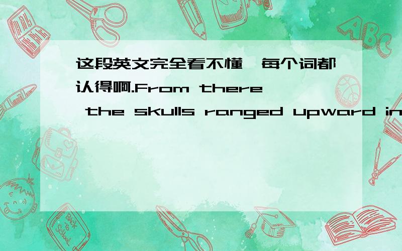 这段英文完全看不懂,每个词都认得啊.From there the skulls ranged upward in size of the three great monsters of song and story,the dragons that Aegon Targaryen and his sisters had unleashed on the Seven Kingdons of old.