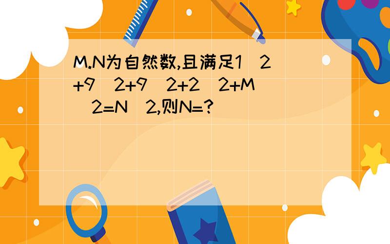 M.N为自然数,且满足1^2+9^2+9^2+2^2+M^2=N^2,则N=?