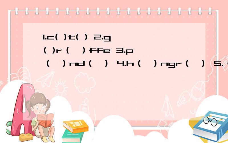 1.c( )t( ) 2.g( )r（ ）ffe 3.p（ ）nd（ ） 4.h（ ）ngr（ ） 5.（ ）n（ ）mal 填英语字母组单词!并写出汉语意思!