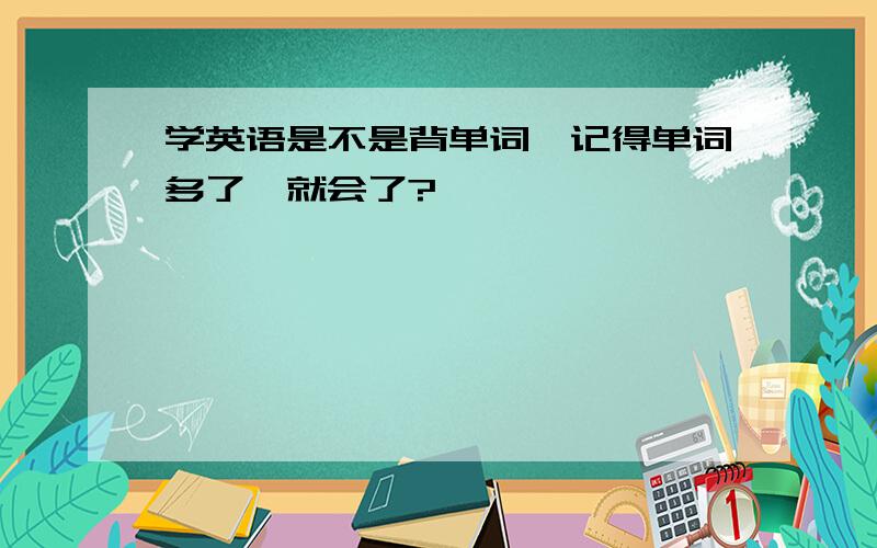 学英语是不是背单词,记得单词多了,就会了?