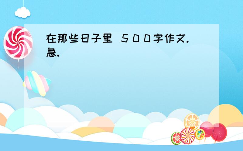 在那些日子里 ５００字作文.急.