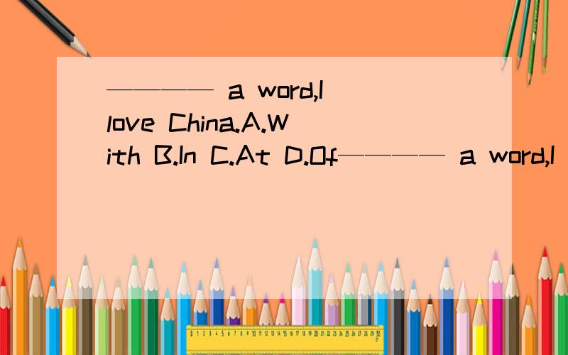 ———— a word,I love China.A.With B.In C.At D.Of———— a word,I love China.A.With B.In C.At D.Of