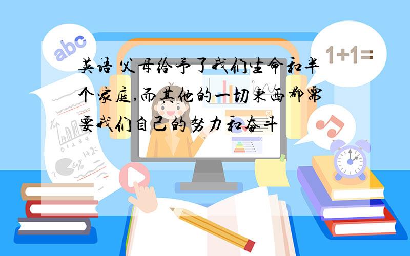 英语 父母给予了我们生命和半个家庭,而其他的一切东西都需要我们自己的努力和奋斗