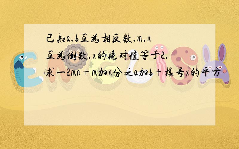 已知a,b互为相反数,m,n互为倒数,x的绝对值等于2,求一2mn+m加n分之a加b+根号x的平方