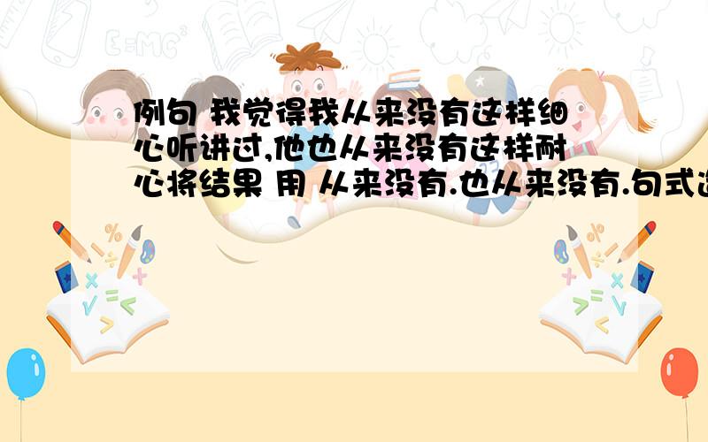 例句 我觉得我从来没有这样细心听讲过,他也从来没有这样耐心将结果 用 从来没有.也从来没有.句式造句