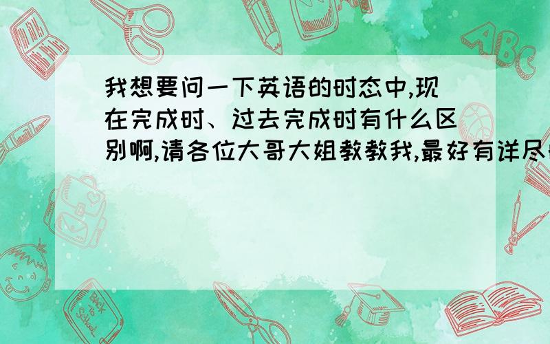 我想要问一下英语的时态中,现在完成时、过去完成时有什么区别啊,请各位大哥大姐教教我,最好有详尽的例子,还有,我总是搞不懂过去时和过去完成时区别啊.