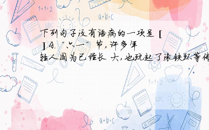 下列句子没有语病的一项是 [ ] A．“六一”节,许多年轻人因为已经长 大,也玩起了滚铁环等传统游戏,以此 怀念童年.D．深深眷恋家乡南京的朱先生,在网上 听到歌曲《锦上南京》,留下了亲切