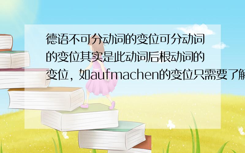 德语不可分动词的变位可分动词的变位其实是此动词后根动词的变位, 如aufmachen的变位只需要了解machen的变位,然后在前面加上一个可分前缀即可.那么,不可分动词的变位是不是其根动词的变