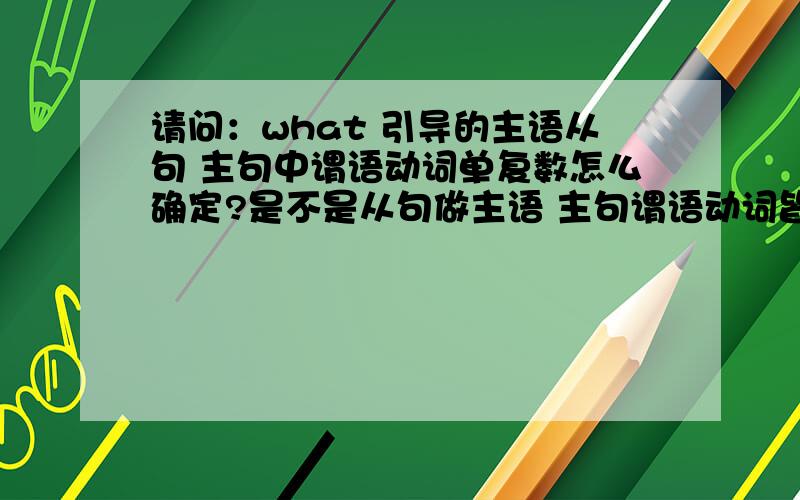 请问：what 引导的主语从句 主句中谓语动词单复数怎么确定?是不是从句做主语 主句谓语动词皆单数啊?