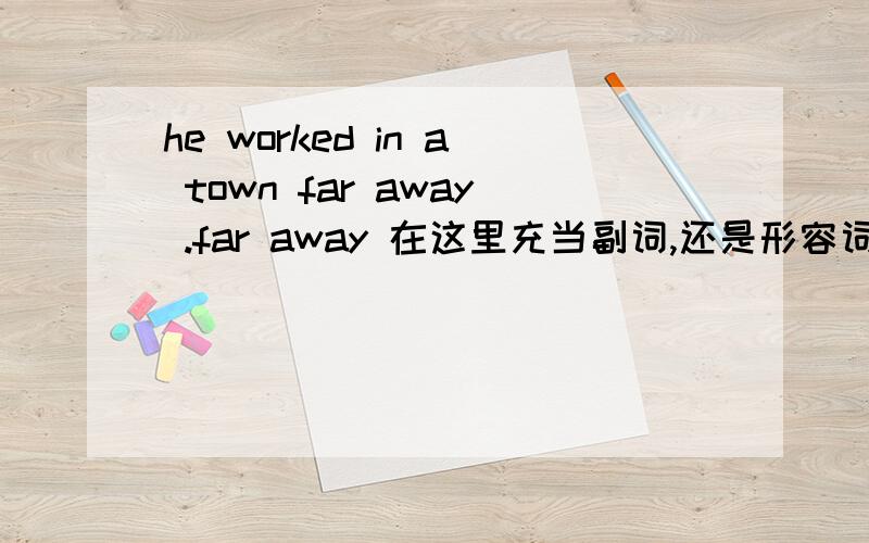 he worked in a town far away .far away 在这里充当副词,还是形容词修 town?