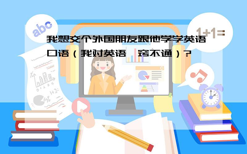 我想交个外国朋友跟他学学英语口语（我对英语一窍不通）?