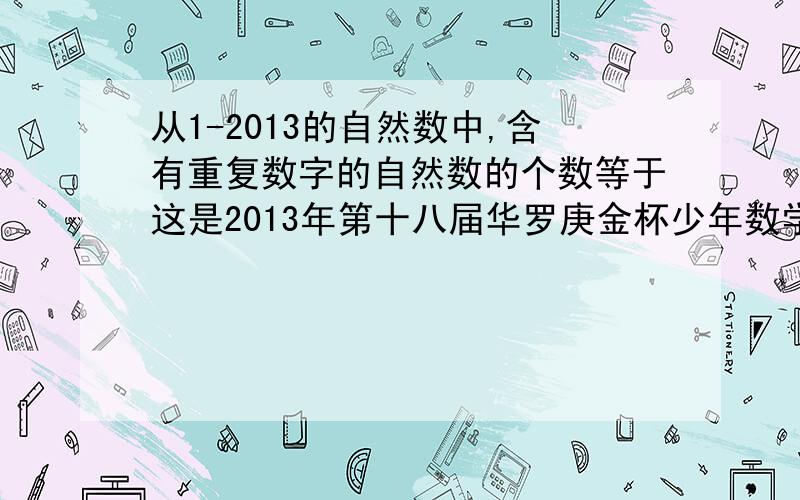 从1-2013的自然数中,含有重复数字的自然数的个数等于这是2013年第十八届华罗庚金杯少年数学邀请赛决赛赛题（初二组）