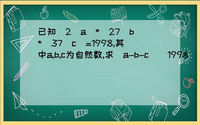 已知（2^a）*（27^b）*（37^c）=1998,其中a,b,c为自然数,求（a-b-c）^1998