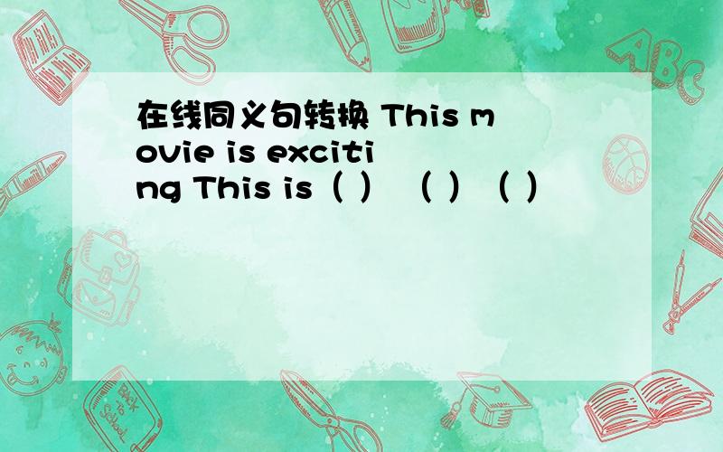 在线同义句转换 This movie is exciting This is（ ） （ ）（ ）