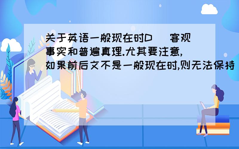 关于英语一般现在时D) 客观事实和普遍真理.尤其要注意,如果前后文不是一般现在时,则无法保持 主句、从句时态一致.这句话怎么理解啊、