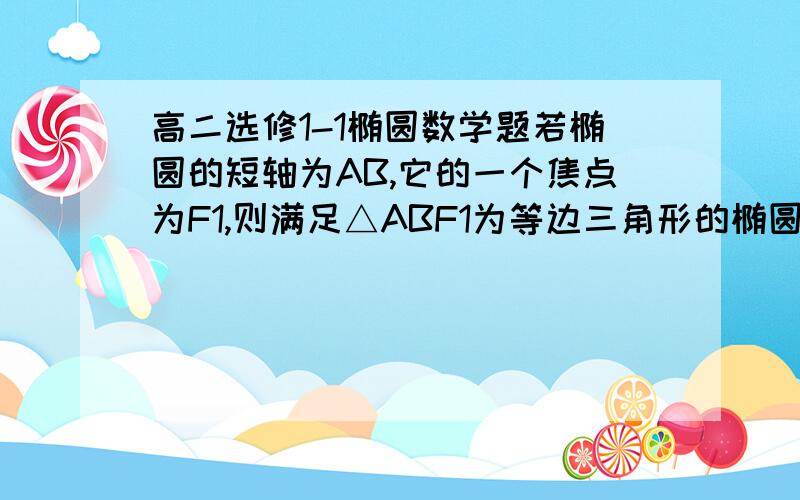 高二选修1-1椭圆数学题若椭圆的短轴为AB,它的一个焦点为F1,则满足△ABF1为等边三角形的椭圆的离心率是（　　）