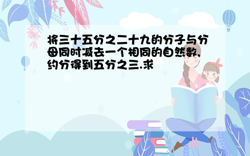 将三十五分之二十九的分子与分母同时减去一个相同的自然数,约分得到五分之三.求