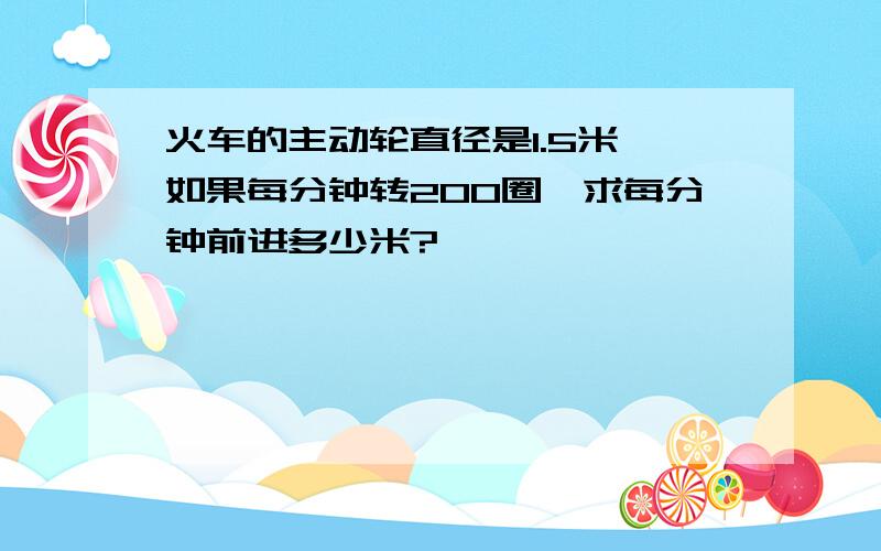 火车的主动轮直径是1.5米,如果每分钟转200圈,求每分钟前进多少米?