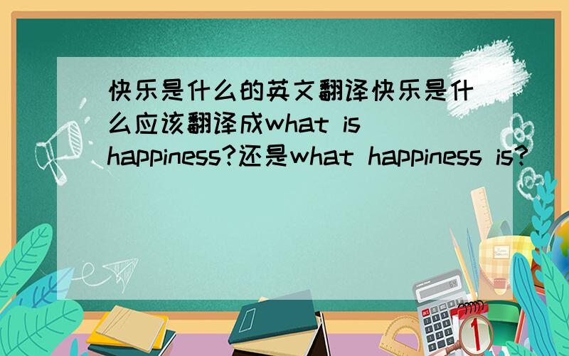 快乐是什么的英文翻译快乐是什么应该翻译成what is happiness?还是what happiness is?