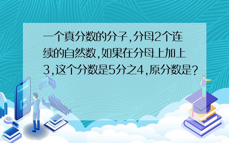 一个真分数的分子,分母2个连续的自然数,如果在分母上加上3,这个分数是5分之4,原分数是?