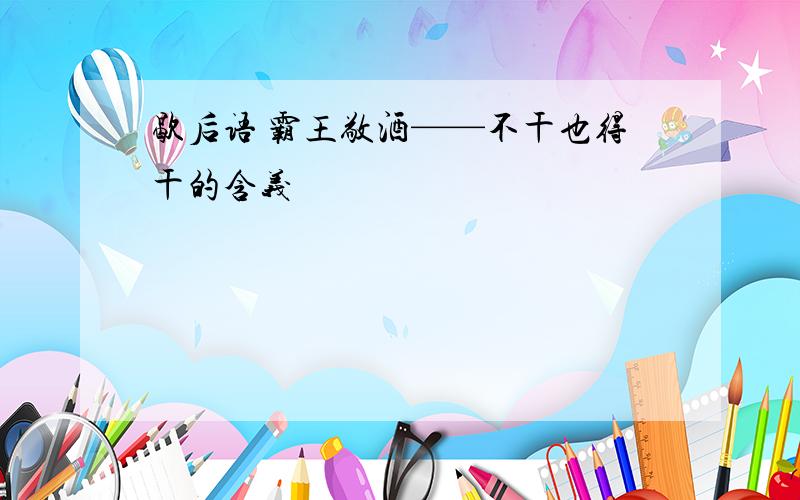 歇后语 霸王敬酒——不干也得干的含义