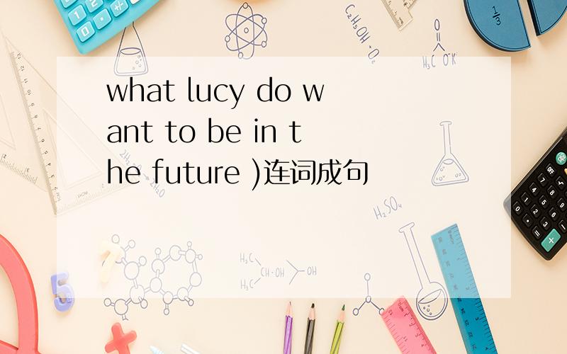 what lucy do want to be in the future )连词成句