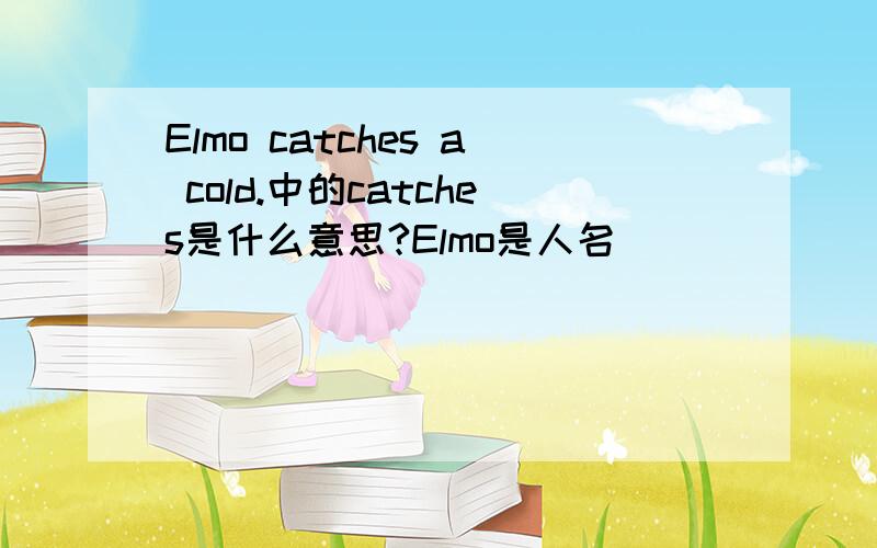 Elmo catches a cold.中的catches是什么意思?Elmo是人名